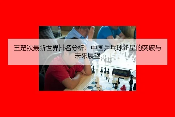 王楚钦最新世界排名分析：中国乒乓球新星的突破与未来展望